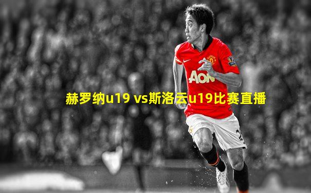 赫罗纳u19 vs斯洛云u19比赛直播